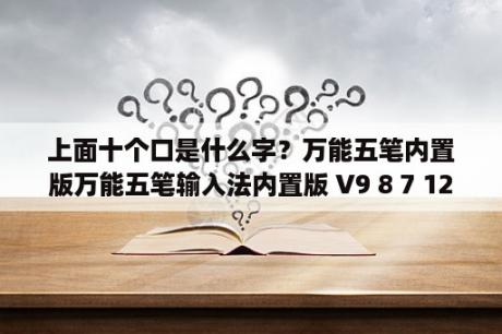 上面十个口是什么字？万能五笔内置版万能五笔输入法内置版 V9 8 7 12251 官方