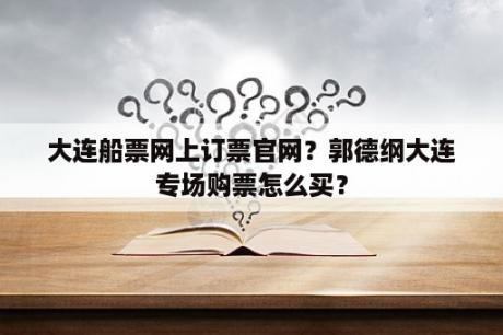 大连船票网上订票官网？郭德纲大连专场购票怎么买？