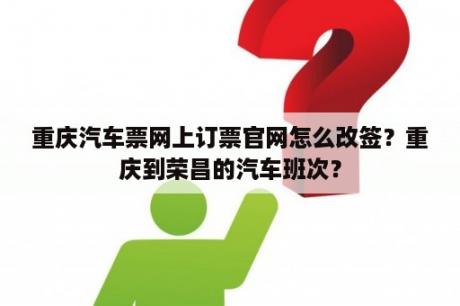 重庆汽车票网上订票官网怎么改签？重庆到荣昌的汽车班次？