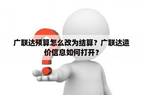 广联达预算怎么改为结算？广联达造价信息如何打开？