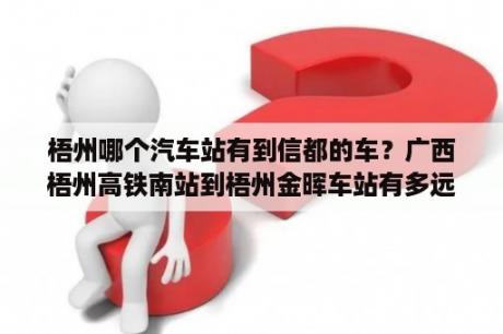 梧州哪个汽车站有到信都的车？广西梧州高铁南站到梧州金晖车站有多远？