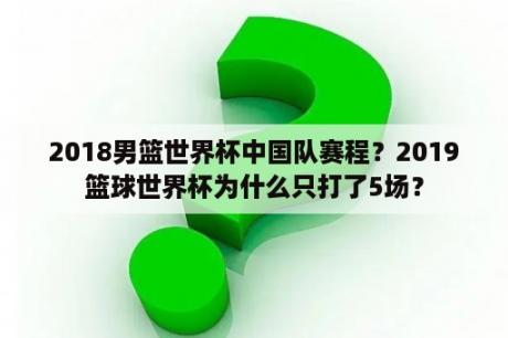 2018男篮世界杯中国队赛程？2019篮球世界杯为什么只打了5场？