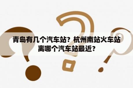 青岛有几个汽车站？杭州南站火车站离哪个汽车站最近？