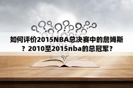 如何评价2015NBA总决赛中的詹姆斯？2010至2015nba的总冠军？