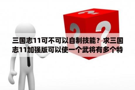 三国志11可不可以自制技能？求三国志11加强版可以使一个武将有多个特技的修改器？