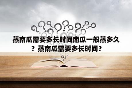 蒸南瓜需要多长时间南瓜一般蒸多久？蒸南瓜需要多长时间？