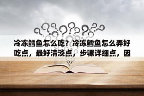 冷冻鳕鱼怎么吃？冷冻鳕鱼怎么弄好吃点，最好清淡点，步骤详细点，因为我是菜鸟级的，谢谢了哈？