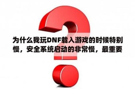 为什么我玩DNF载入游戏的时候特别慢，安全系统启动的非常慢，最重要的是安全检查一直都差那么一点点？地下城登录显示应用程序无法启动？