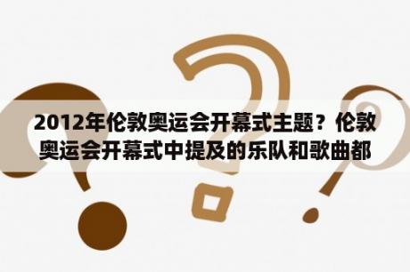 2012年伦敦奥运会开幕式主题？伦敦奥运会开幕式中提及的乐队和歌曲都有哪些？