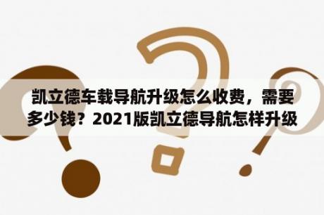 凯立德车载导航升级怎么收费，需要多少钱？2021版凯立德导航怎样升级？