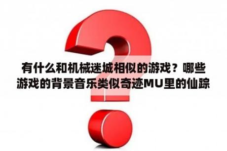 有什么和机械迷城相似的游戏？哪些游戏的背景音乐类似奇迹MU里的仙踪林和冰风谷的背景音乐很优美，很抒情，很动听的那种？