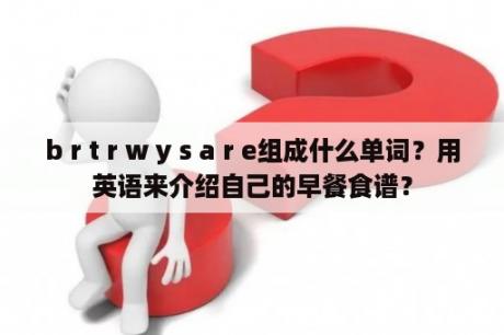 b r t r w y s a r e组成什么单词？用英语来介绍自己的早餐食谱？