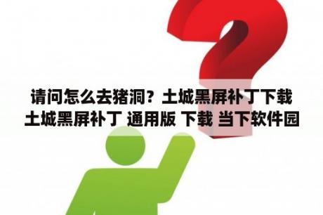 请问怎么去猪洞？土城黑屏补丁下载土城黑屏补丁 通用版 下载 当下软件园