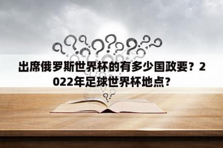 出席俄罗斯世界杯的有多少国政要？2022年足球世界杯地点？