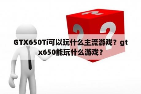 GTX650Ti可以玩什么主流游戏？gtx650能玩什么游戏？