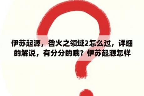 伊苏起源，咎火之领域2怎么过，详细的解说，有分分的哦？伊苏起源怎样，好不好玩？