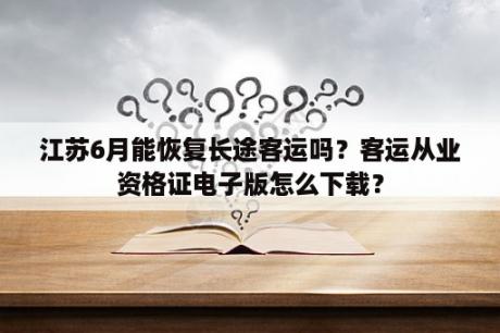 江苏6月能恢复长途客运吗？客运从业资格证电子版怎么下载？