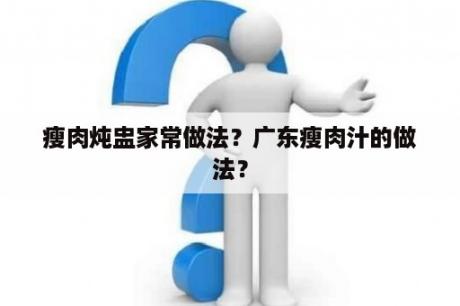 瘦肉炖盅家常做法？广东瘦肉汁的做法？