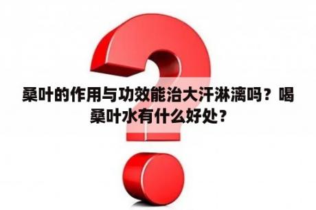 桑叶的作用与功效能治大汗淋漓吗？喝桑叶水有什么好处？