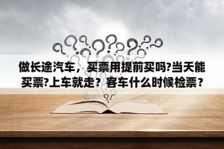 做长途汽车，买票用提前买吗?当天能买票?上车就走？客车什么时候检票？