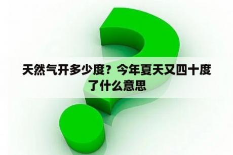 天然气开多少度？今年夏天又四十度了什么意思