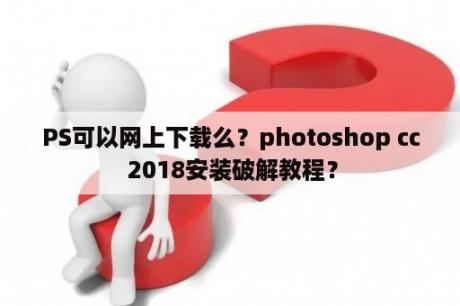 PS可以网上下载么？photoshop cc 2018安装破解教程？