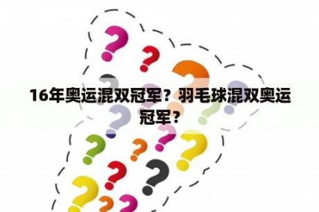 16年奥运混双冠军？羽毛球混双奥运冠军？