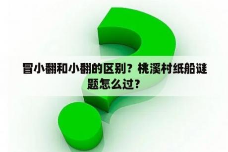 冒小翻和小翻的区别？桃溪村纸船谜题怎么过？