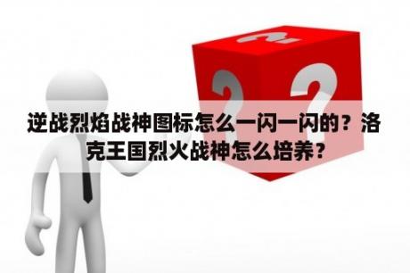 逆战烈焰战神图标怎么一闪一闪的？洛克王国烈火战神怎么培养？