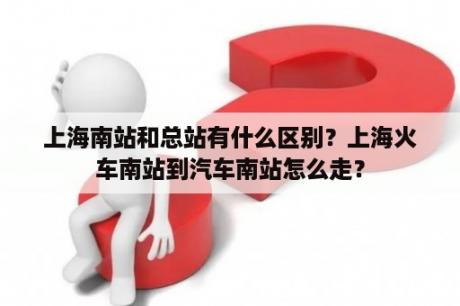 上海南站和总站有什么区别？上海火车南站到汽车南站怎么走？