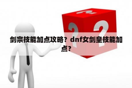 剑宗技能加点攻略？dnf女剑皇技能加点？