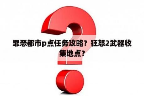 罪恶都市p点任务攻略？狂怒2武器收集地点？