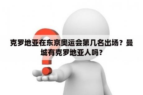 克罗地亚在东京奥运会第几名出场？曼城有克罗地亚人吗？