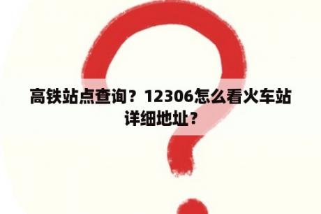 高铁站点查询？12306怎么看火车站详细地址？