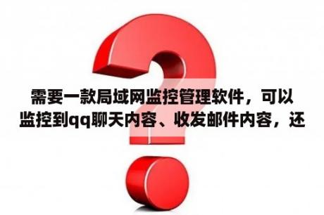 需要一款局域网监控管理软件，可以监控到qq聊天内容、收发邮件内容，还能控制上网流量和网速那些？公司局域网可以监控员工的QQ聊天内容吗？