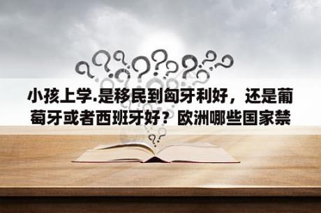 小孩上学.是移民到匈牙利好，还是葡萄牙或者西班牙好？欧洲哪些国家禁枪的？