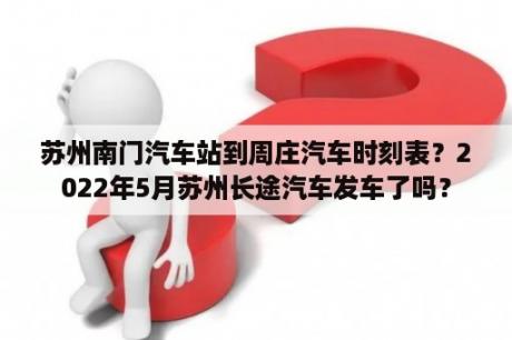 苏州南门汽车站到周庄汽车时刻表？2022年5月苏州长途汽车发车了吗？