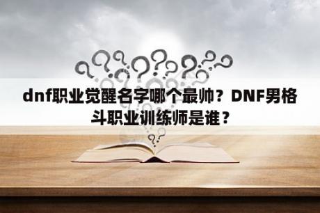 dnf职业觉醒名字哪个最帅？DNF男格斗职业训练师是谁？