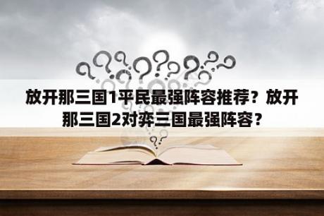 放开那三国1平民最强阵容推荐？放开那三国2对弈三国最强阵容？