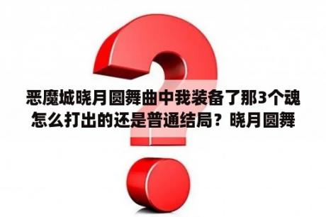 恶魔城晓月圆舞曲中我装备了那3个魂怎么打出的还是普通结局？晓月圆舞曲结局条件？