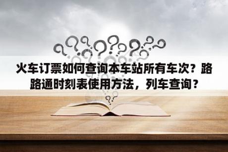 火车订票如何查询本车站所有车次？路路通时刻表使用方法，列车查询？