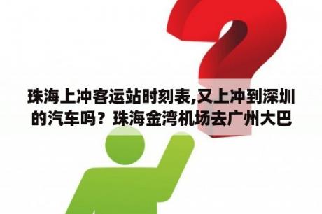 珠海上冲客运站时刻表,又上冲到深圳的汽车吗？珠海金湾机场去广州大巴时刻表？