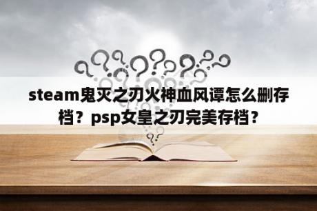 steam鬼灭之刃火神血风谭怎么删存档？psp女皇之刃完美存档？