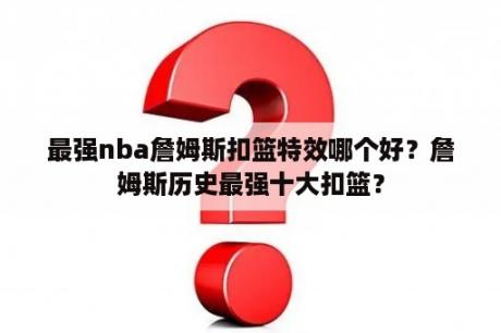 最强nba詹姆斯扣篮特效哪个好？詹姆斯历史最强十大扣篮？