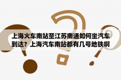 上海火车南站至江苏南通如何坐汽车到达？上海汽车南站都有几号地铁啊？