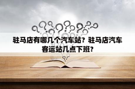 驻马店有哪几个汽车站？驻马店汽车客运站几点下班？