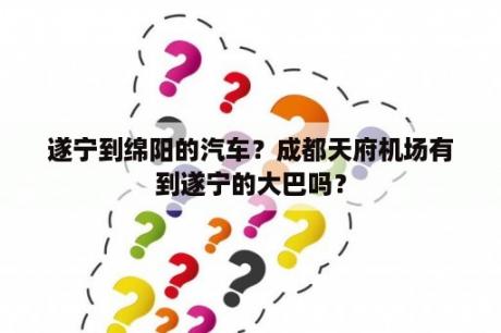 遂宁到绵阳的汽车？成都天府机场有到遂宁的大巴吗？