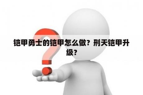 铠甲勇士的铠甲怎么做？刑天铠甲升级？