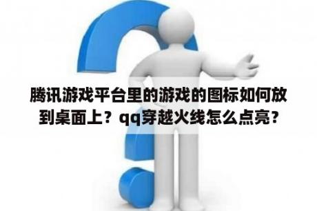 腾讯游戏平台里的游戏的图标如何放到桌面上？qq穿越火线怎么点亮？