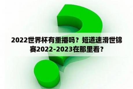 2022世界杯有重播吗？短道速滑世锦赛2022-2023在那里看？